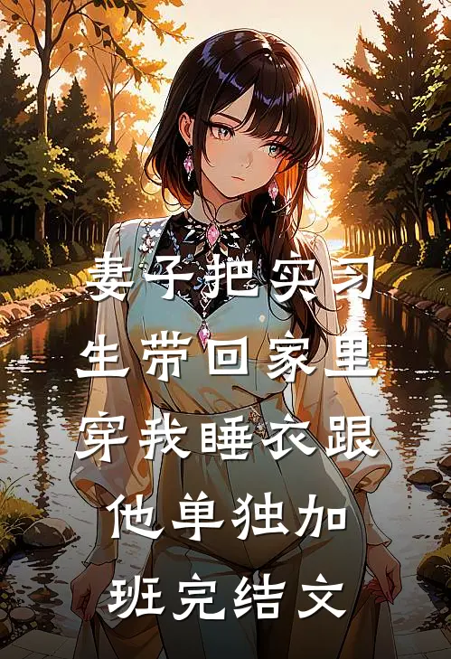 妻子把实习生带回家里，穿我睡衣跟他单独加班完结文