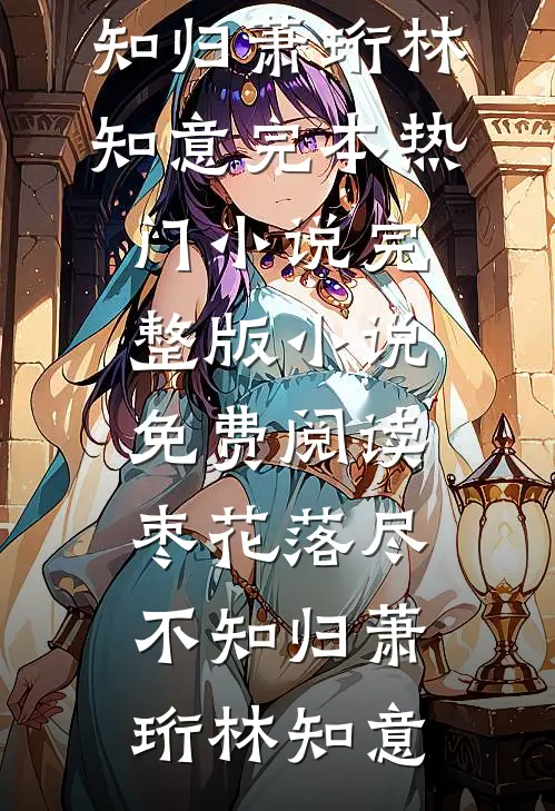 枣花落尽不知归萧珩林知意完本热门小说_完整版小说免费阅读枣花落尽不知归(萧珩林知意)