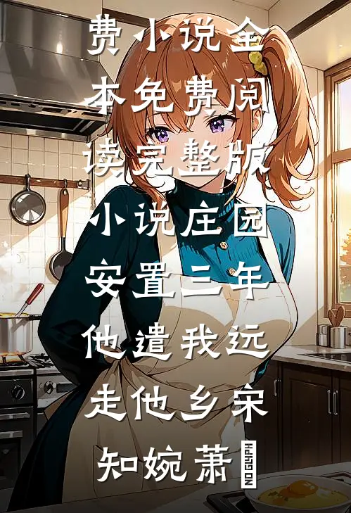 庄园安置三年，他遣我远走他乡宋知婉萧烆免费小说全本_免费阅读完整版小说庄园安置三年，他遣我远走他乡(宋知婉萧烆)