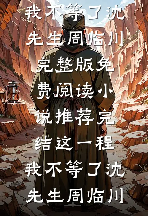 这一程，我不等了沈先生周临川完整版免费阅读_小说推荐完结这一程，我不等了(沈先生周临川)