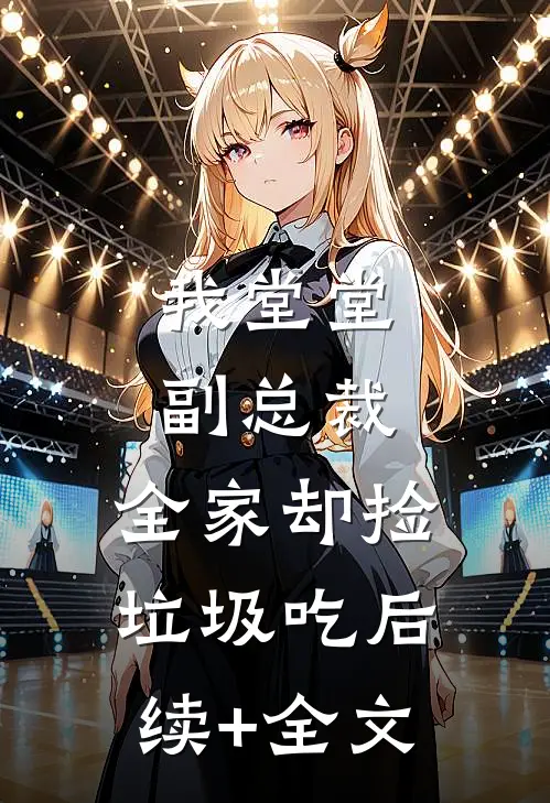 我堂堂副总裁，全家却捡垃圾吃后续+全文