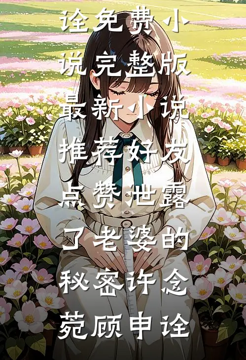 好友点赞泄露了老婆的秘密许念菀顾申诠免费小说完整版_最新小说推荐好友点赞泄露了老婆的秘密许念菀顾申诠