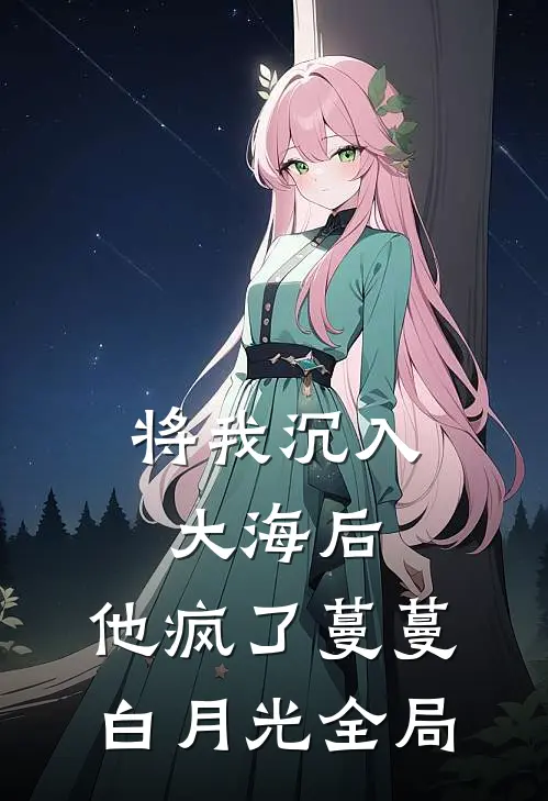 将我沉入大海后，他疯了蔓蔓白月光全局