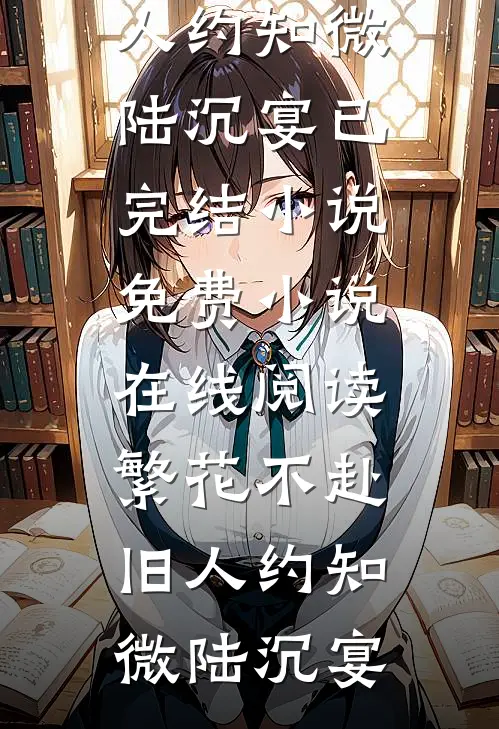 繁花不赴旧人约(知微陆沉宴)已完结小说_免费小说在线阅读繁花不赴旧人约知微陆沉宴