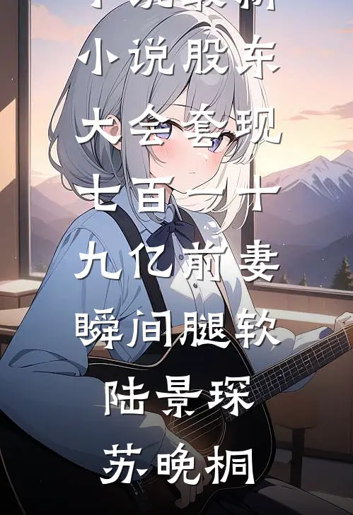 股东大会套现七百一十九亿前妻瞬间腿软陆景琛苏晚桐完本免费小说_最新小说股东大会套现七百一十九亿前妻瞬间腿软(陆景琛苏晚桐)