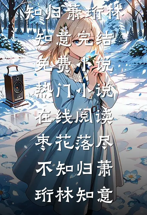 枣花落尽不知归萧珩林知意完结免费小说_热门小说在线阅读枣花落尽不知归(萧珩林知意)