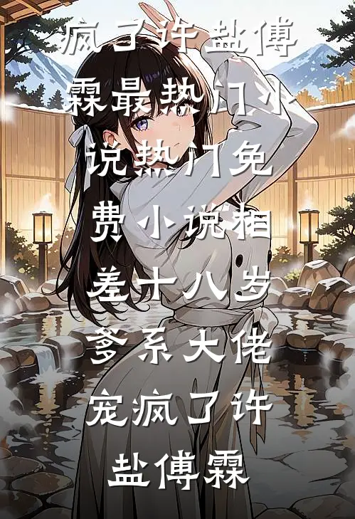 相差十八岁，爹系大佬宠疯了许盐傅霖最热门小说_热门免费小说相差十八岁，爹系大佬宠疯了(许盐傅霖)