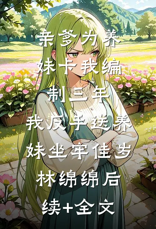 亲爹为养妹卡我编制三年，我反手送养妹坐牢佳岁林绵绵后续+全文