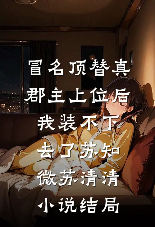 冒名顶替真郡主上位后，我装不下去了苏知微苏清清小说结局