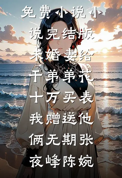未婚妻给干弟弟花十万买表，我赠送他俩无期(张夜峰陈婉)在哪看免费小说_小说完结版未婚妻给干弟弟花十万买表，我赠送他俩无期张夜峰陈婉