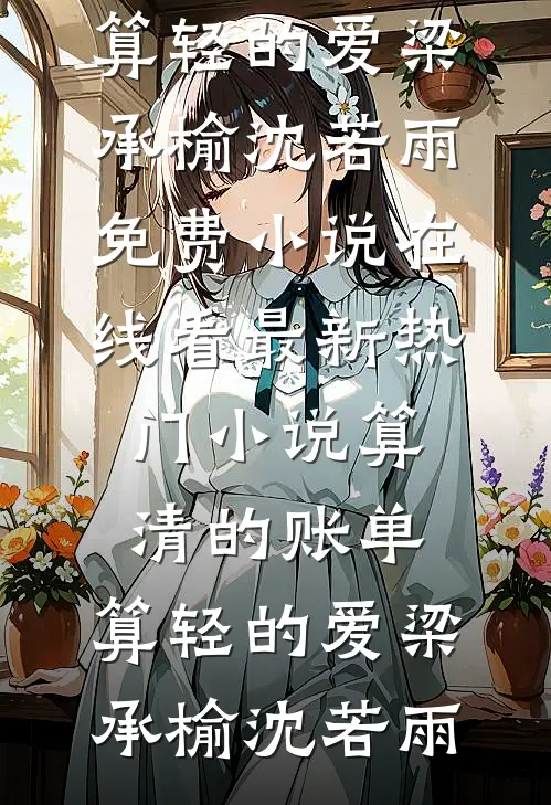 算清的账单，算轻的爱梁承榆沈若雨免费小说在线看_最新热门小说算清的账单，算轻的爱(梁承榆沈若雨)