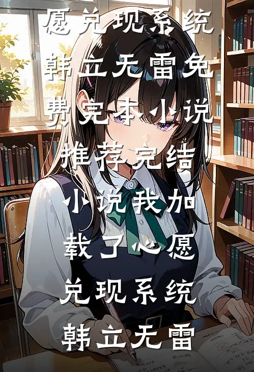 我加载了心愿兑现系统韩立无雷免费完本小说_推荐完结小说我加载了心愿兑现系统韩立无雷