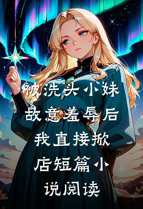 被洗头小妹故意羞辱后，我直接掀店短篇小说阅读
