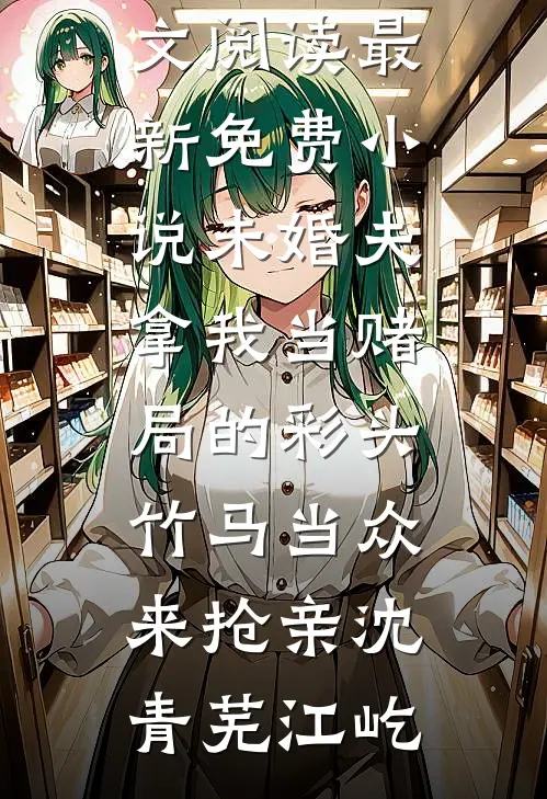 未婚夫拿我当赌局的彩头，竹马当众来抢亲沈青芜江屹完整版免费全文阅读_最新免费小说未婚夫拿我当赌局的彩头，竹马当众来抢亲沈青芜江屹
