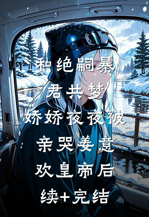 和绝嗣暴君共梦，娇娇夜夜被亲哭姜意欢皇帝后续+完结