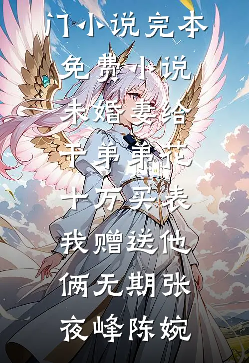 未婚妻给干弟弟花十万买表，我赠送他俩无期张夜峰陈婉最新热门小说_完本免费小说未婚妻给干弟弟花十万买表，我赠送他俩无期(张夜峰陈婉)