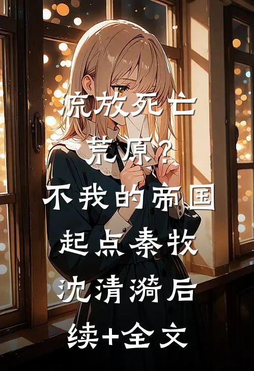 流放死亡荒原？不，我的帝国起点秦牧沈清漪后续+全文