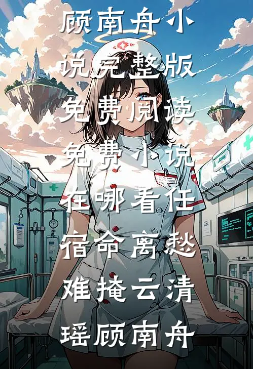任宿命离愁难掩(云清瑶顾南舟)小说完整版免费阅读_免费小说在哪看任宿命离愁难掩云清瑶顾南舟
