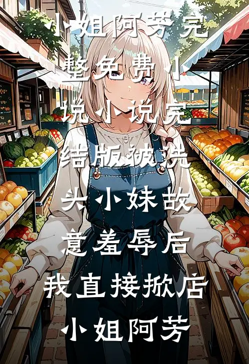 被洗头小妹故意羞辱后，我直接掀店小姐阿芳完整免费小说_小说完结版被洗头小妹故意羞辱后，我直接掀店小姐阿芳