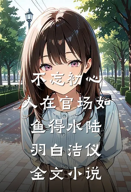 不忘初心，人在官场如鱼得水陆羽白洁仪全文小说
