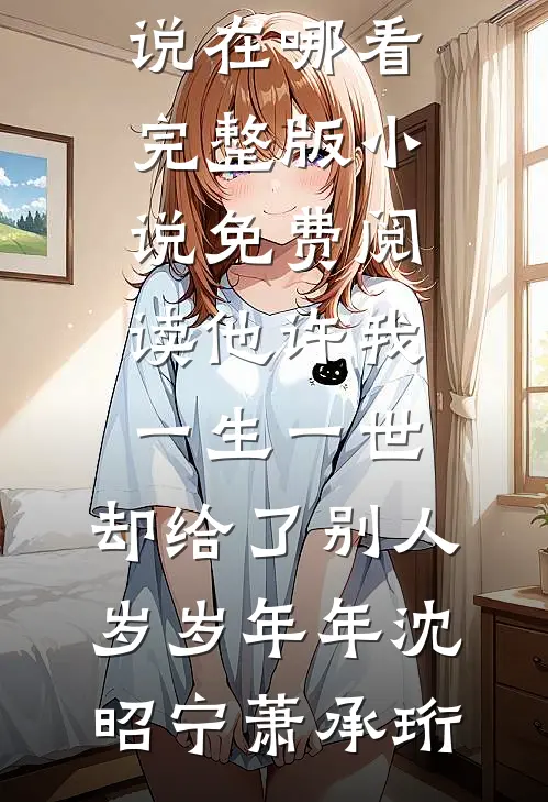 他许我一生一世，却给了别人岁岁年年沈昭宁萧承珩免费小说在哪看_完整版小说免费阅读他许我一生一世，却给了别人岁岁年年沈昭宁萧承珩