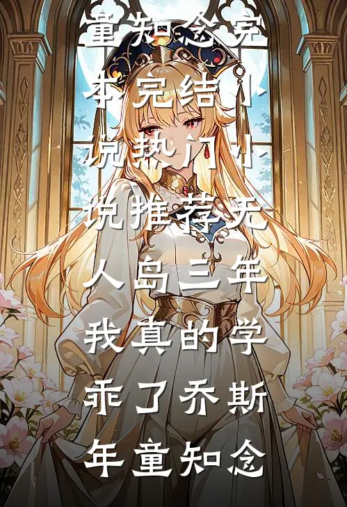 “无人岛”三年，我真的学乖了乔斯年童知念完本完结小说_热门小说推荐“无人岛”三年，我真的学乖了乔斯年童知念