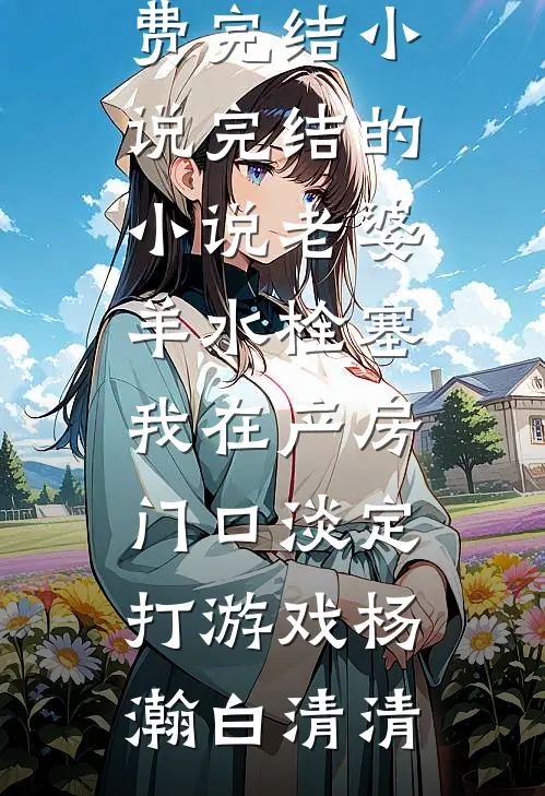 老婆羊水栓塞，我在产房门口淡定打游戏(杨瀚白清清)全本免费完结小说_完结的小说老婆羊水栓塞，我在产房门口淡定打游戏杨瀚白清清