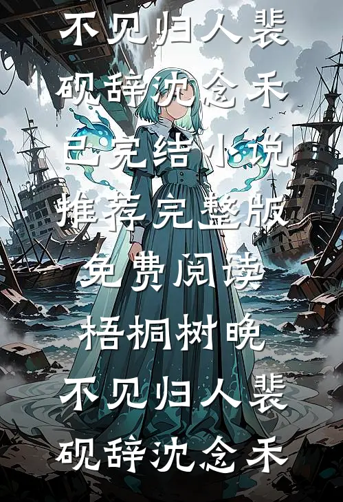 梧桐树晚，不见归人(裴砚辞沈念禾)已完结小说推荐_完整版免费阅读梧桐树晚，不见归人(裴砚辞沈念禾)