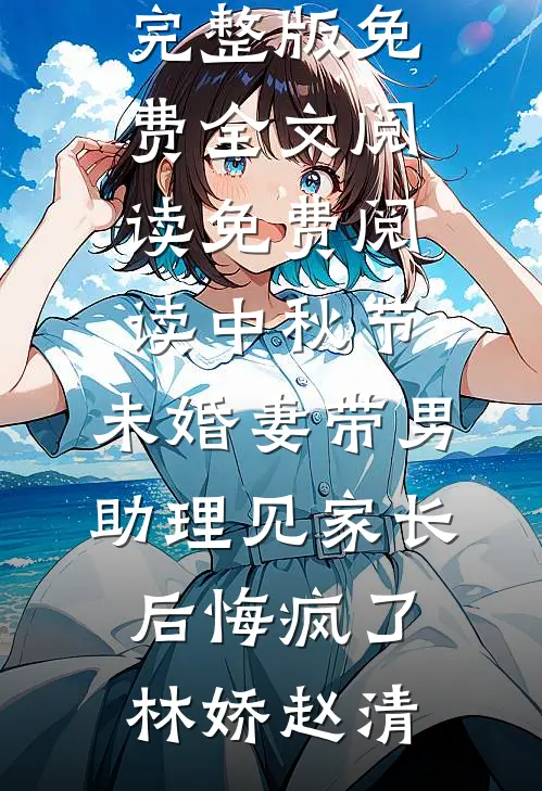 中秋节，未婚妻带男助理见家长后悔疯了林娇赵清完整版免费全文阅读_免费阅读中秋节，未婚妻带男助理见家长后悔疯了(林娇赵清)