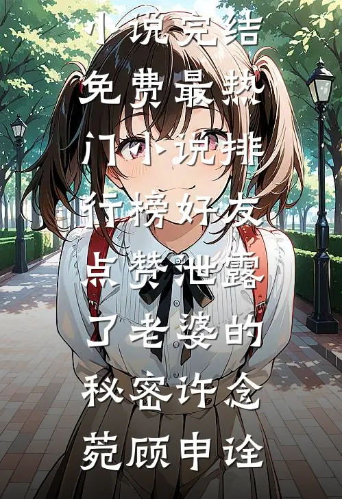 好友点赞泄露了老婆的秘密(许念菀顾申诠)小说完结免费_最热门小说排行榜好友点赞泄露了老婆的秘密(许念菀顾申诠)