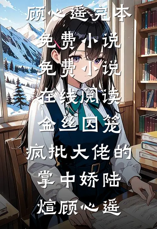 金丝囚笼：疯批大佬的掌中娇陆煊顾心遥完本免费小说_免费小说在线阅读金丝囚笼：疯批大佬的掌中娇陆煊顾心遥