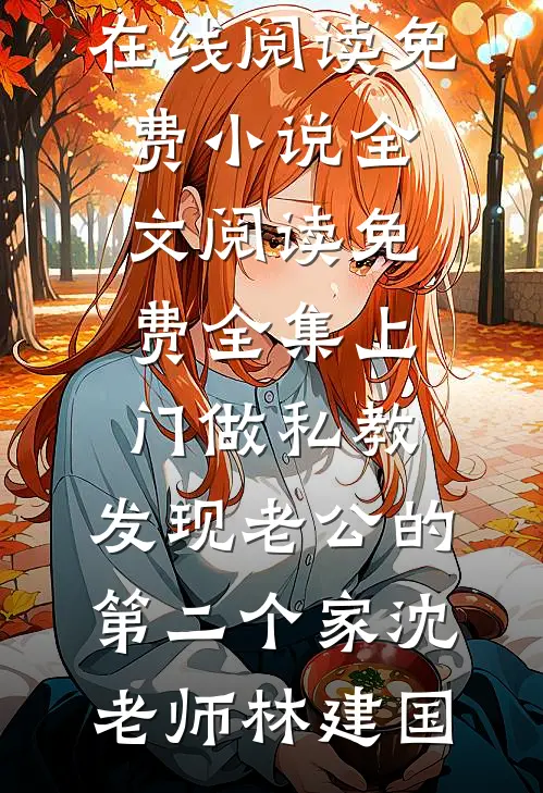 上门做私教，发现老公的第二个家(沈老师林建国)在线阅读免费小说_全文阅读免费全集上门做私教，发现老公的第二个家(沈老师林建国)