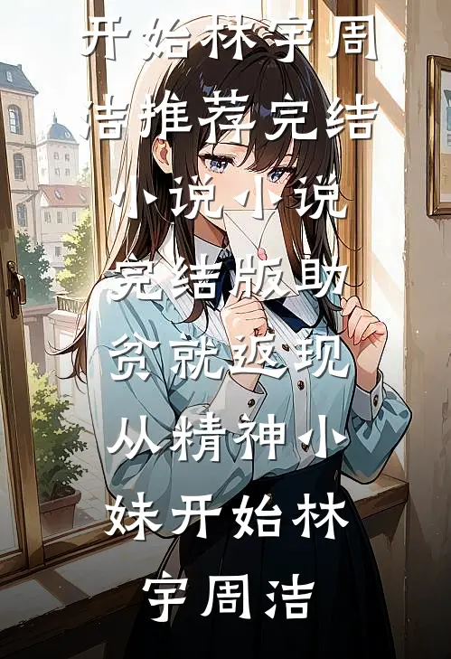 助贫就返现，从精神小妹开始林宇周洁推荐完结小说_小说完结版助贫就返现，从精神小妹开始林宇周洁