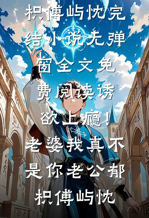 诱欲上瘾！老婆我真不是你老公(郁枳傅屿忱)完结小说_无弹窗全文免费阅读诱欲上瘾！老婆我真不是你老公(郁枳傅屿忱)