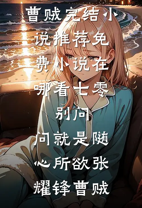 七零：别问，问就是随心所欲张耀锋曹贼完结小说推荐_免费小说在哪看七零：别问，问就是随心所欲(张耀锋曹贼)