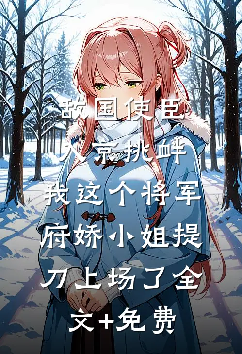 敌国使臣入京挑衅，我这个将军府娇小姐提刀上场了全文+免费