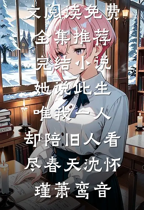 她说此生唯我一人，却陪旧人看尽春天(沈怀瑾萧鸾音)全文阅读免费全集_推荐完结小说她说此生唯我一人，却陪旧人看尽春天(沈怀瑾萧鸾音)