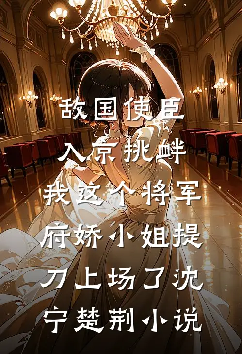 敌国使臣入京挑衅，我这个将军府娇小姐提刀上场了沈宁楚荆小说