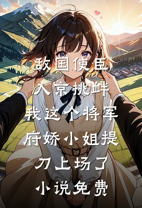 敌国使臣入京挑衅，我这个将军府娇小姐提刀上场了小说免费
