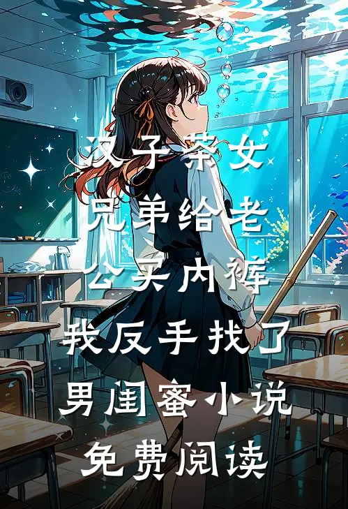 汉子茶女兄弟给老公买内裤，我反手找了男闺蜜小说免费阅读