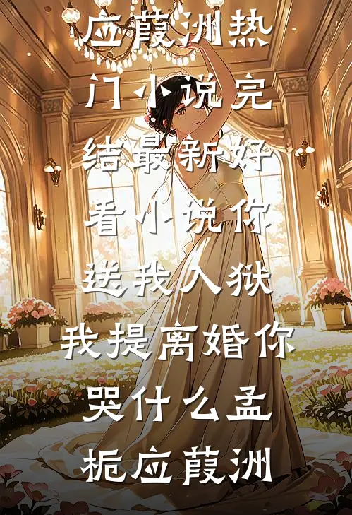 你送我入狱，我提离婚你哭什么(孟栀应葭洲)热门小说完结_最新好看小说你送我入狱，我提离婚你哭什么(孟栀应葭洲)