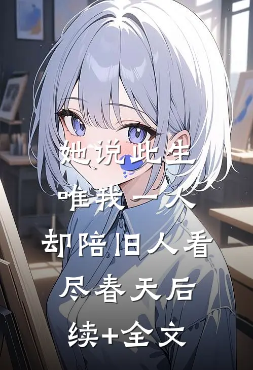 她说此生唯我一人，却陪旧人看尽春天后续+全文