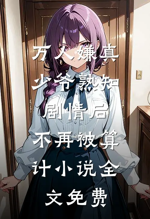 万人嫌真少爷熟知剧情后，不再被算计小说全文免费
