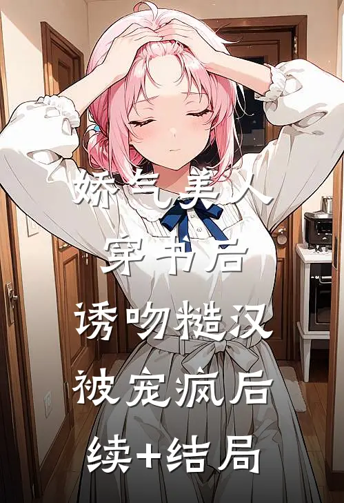 娇气美人穿书后，诱吻糙汉被宠疯后续+结局