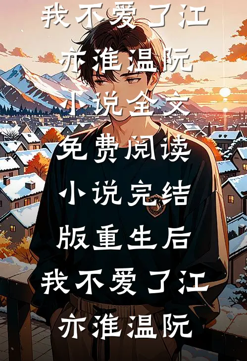 重生后，我不爱了江亦淮温阮小说全文免费阅读_小说完结版重生后，我不爱了(江亦淮温阮)