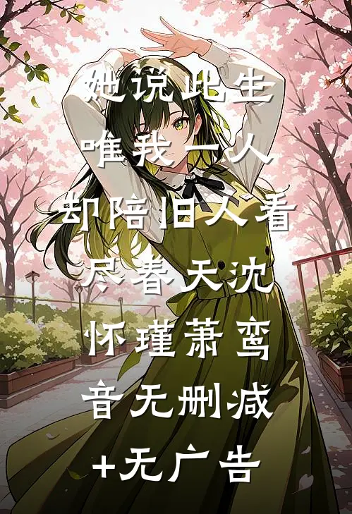 她说此生唯我一人，却陪旧人看尽春天沈怀瑾萧鸾音无删减+无广告