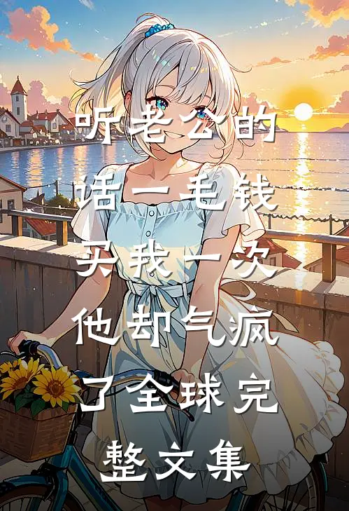 听老公的话一毛钱买我一次，他却气疯了全球完整文集