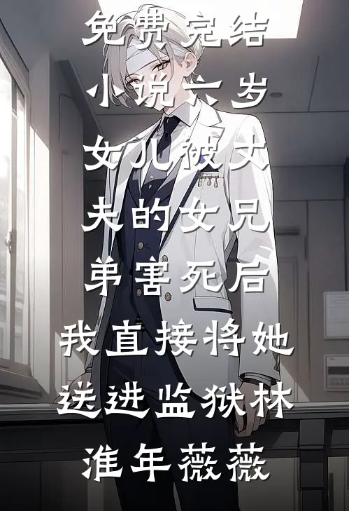 六岁女儿被丈夫的女兄弟害死后，我直接将她送进监狱林淮年薇薇小说完整版_免费完结小说六岁女儿被丈夫的女兄弟害死后，我直接将她送进监狱(林淮年薇薇)