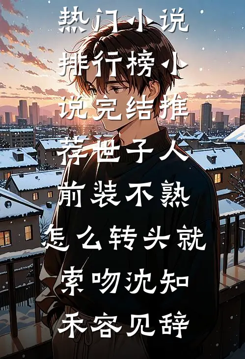 世子人前装不熟，怎么转头就索吻沈知禾容见辞最热门小说排行榜_小说完结推荐世子人前装不熟，怎么转头就索吻沈知禾容见辞