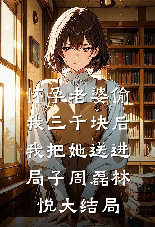 怀孕老婆偷我三千块后，我把她送进局子周磊林悦大结局